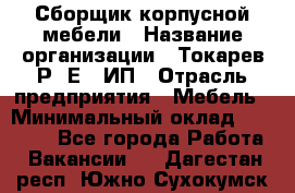 Сборщик корпусной мебели › Название организации ­ Токарев Р. Е., ИП › Отрасль предприятия ­ Мебель › Минимальный оклад ­ 40 000 - Все города Работа » Вакансии   . Дагестан респ.,Южно-Сухокумск г.